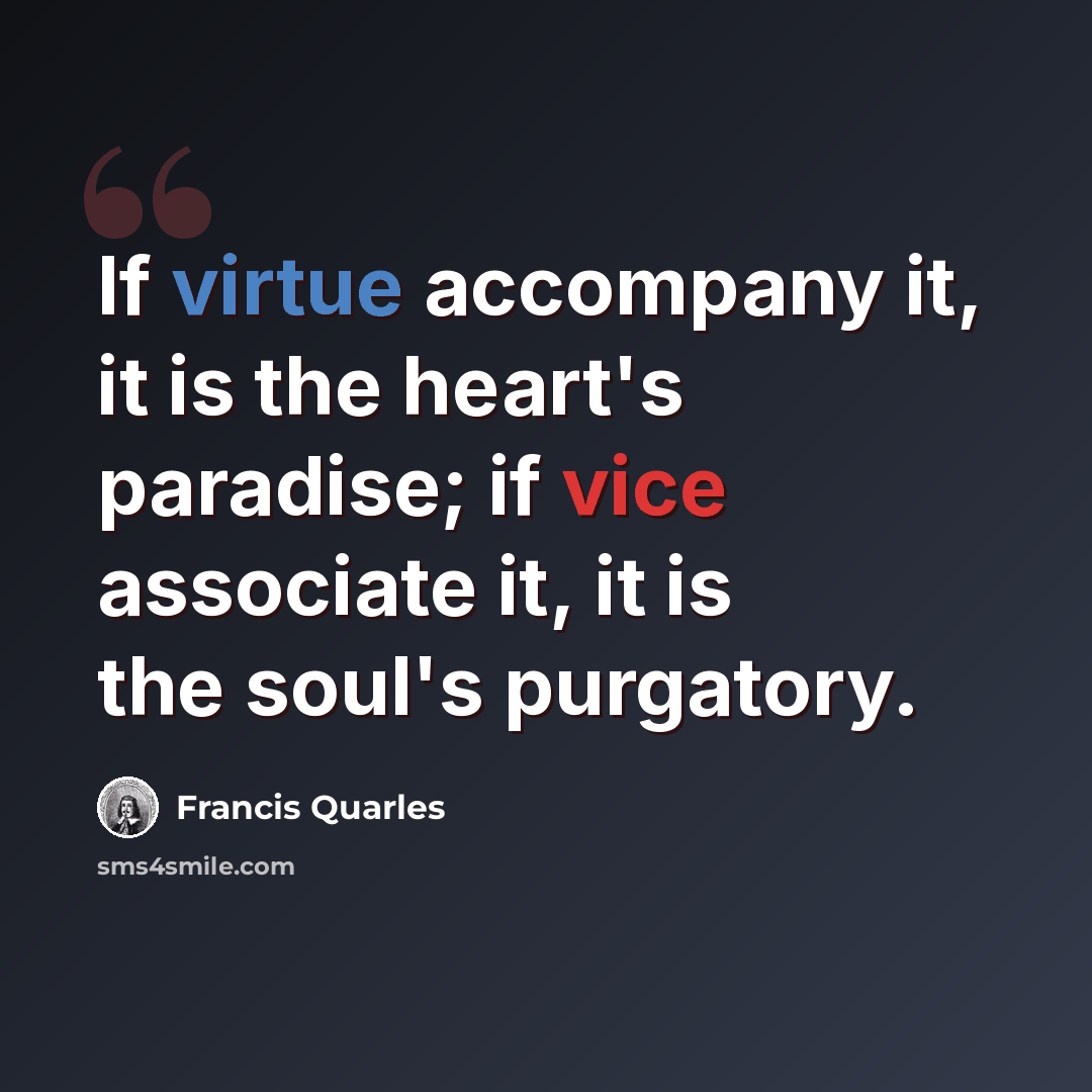“If virtue accompany it, it is the heart's paradise; if vice associate it, it is the soul's purgatory.” quote by Francis Quarles