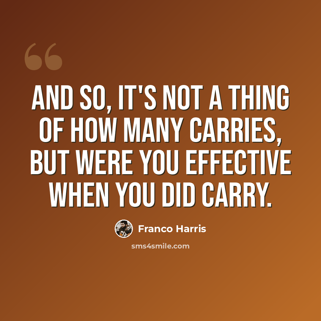 “And so, it's not a thing of how many carries, but were you effective when you did carry.” quote by Franco Harris