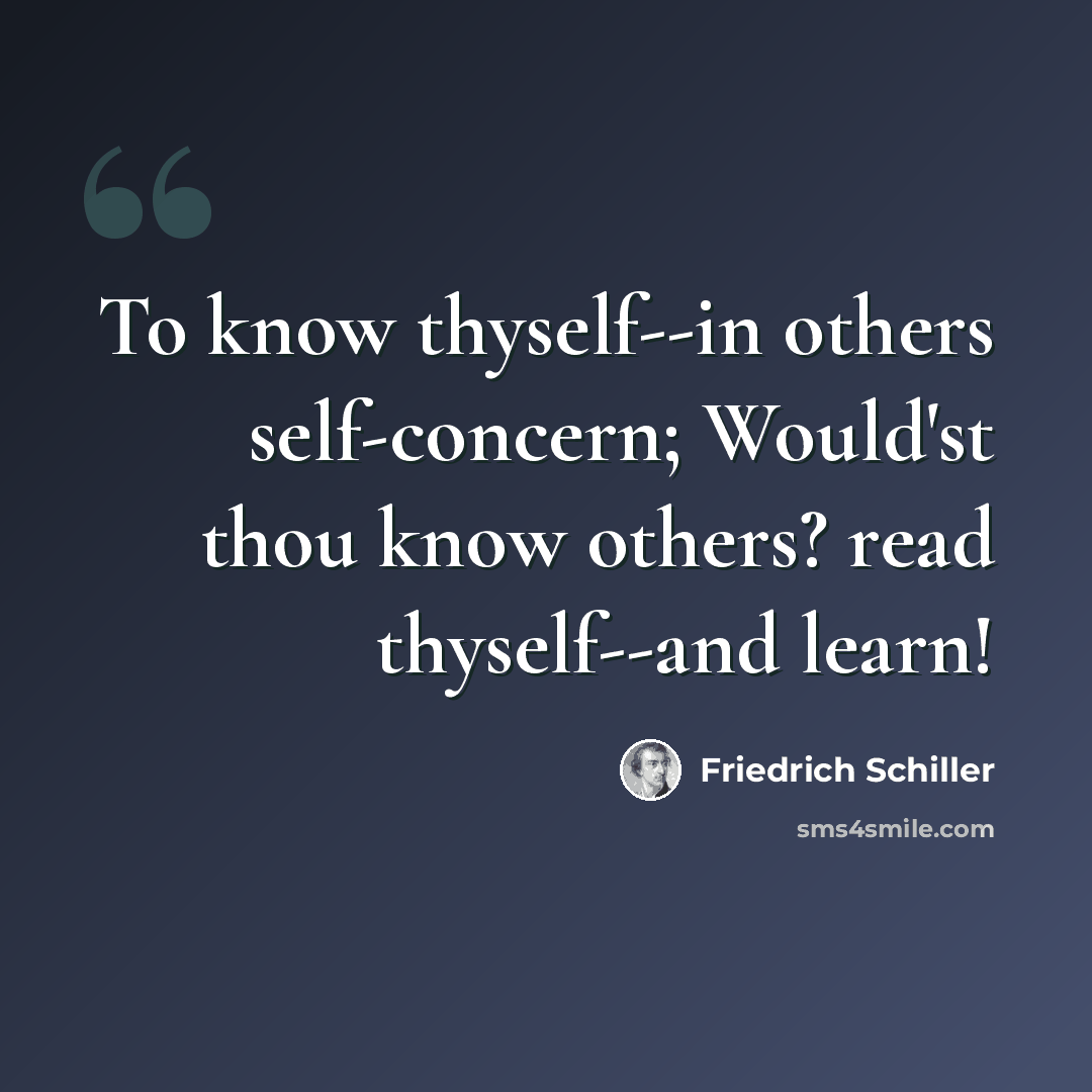 “To know thyself--in others self-concern; Would'st thou know others? read thyself--and learn!” quote by Friedrich Schiller