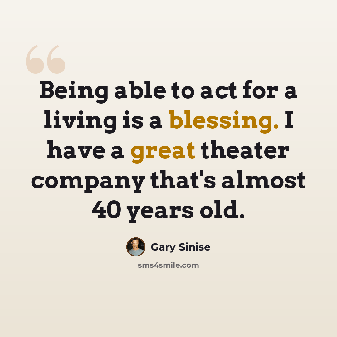 “Being able to act for a living is a blessing. I have a great theater company that's almost 40 years old.” quote by Gary Sinise