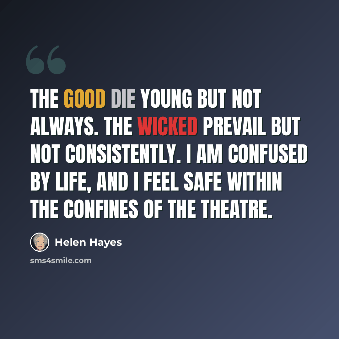 “The good die young but not always. The wicked prevail but not consistently. I am confused by life, and I feel safe within the confines of the theatre.” quote by Helen Hayes