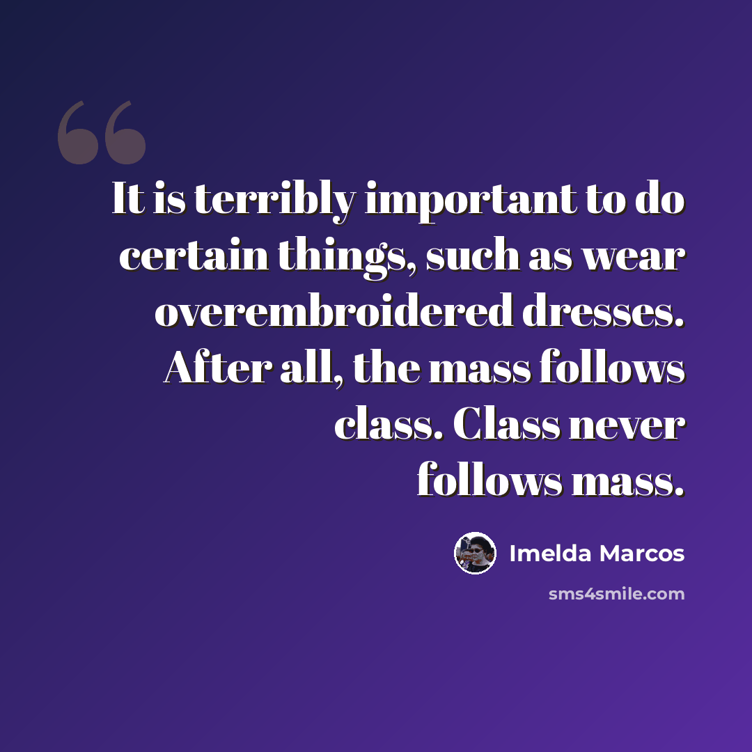 “It is terribly important to do certain things, such as wear overembroidered dresses. After all, the mass follows class. Class never follows mass.” quote by Imelda Marcos