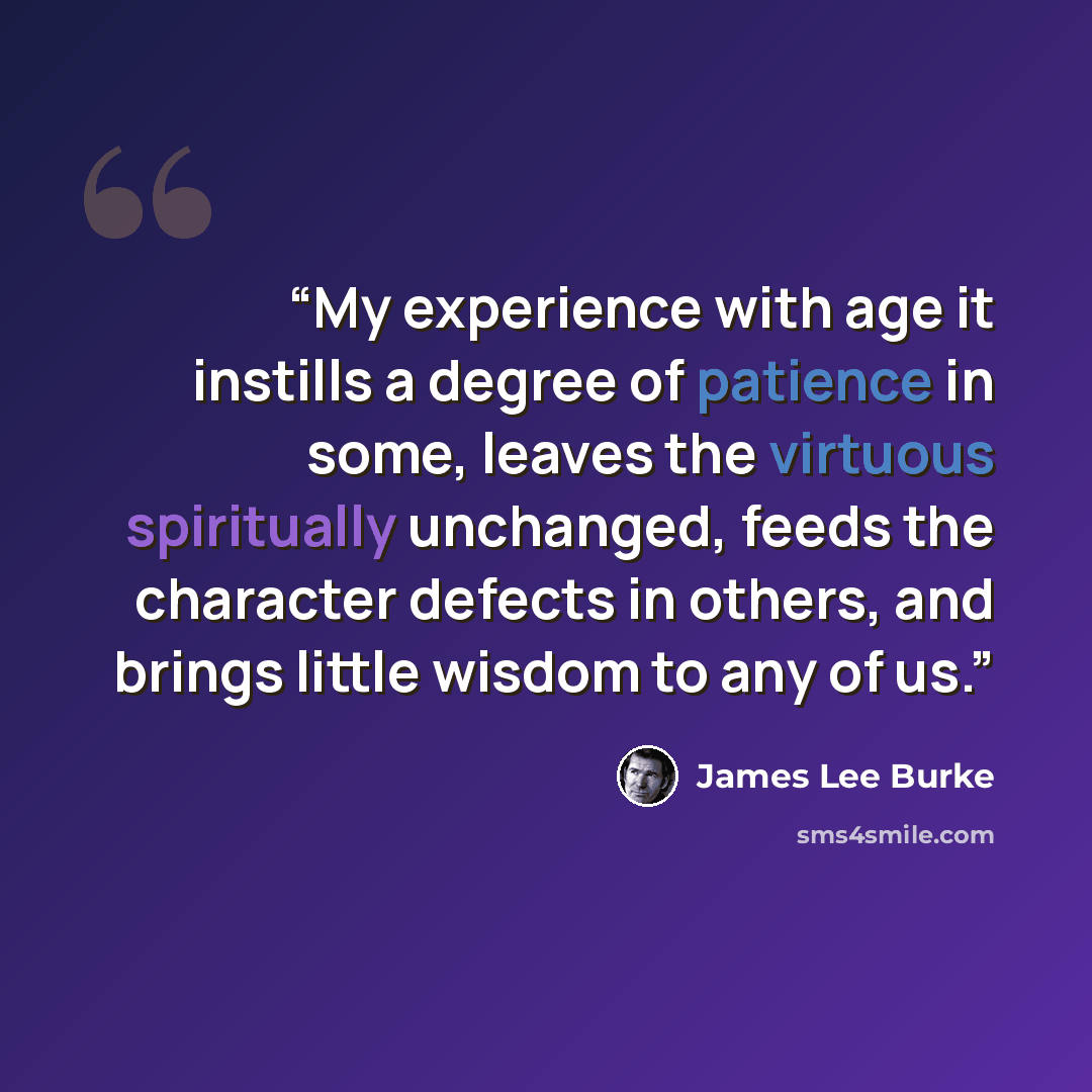 “My experience with age it instills a degree of patience in some, leaves the virtuous spiritually unchanged, feeds the character defects in others, and brings little wisdom to any of us.” quote by James Lee Burke
