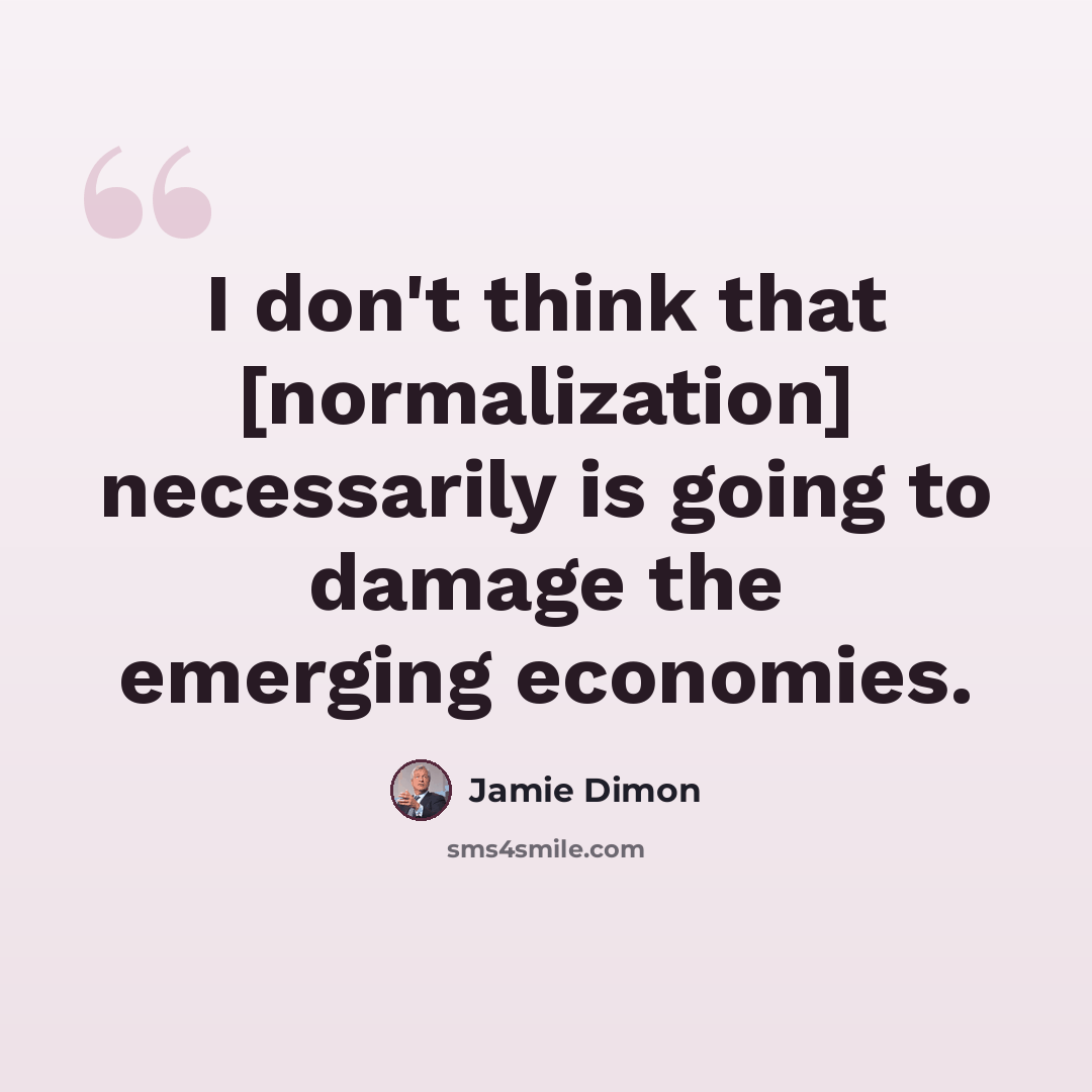 “I don't think that [normalization] necessarily is going to damage the emerging economies.” quote by Jamie Dimon