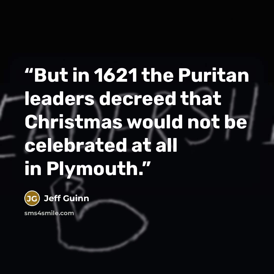 “But in 1621 the Puritan leaders decreed that Christmas would not be celebrated at all in Plymouth.” quote by Jeff Guinn