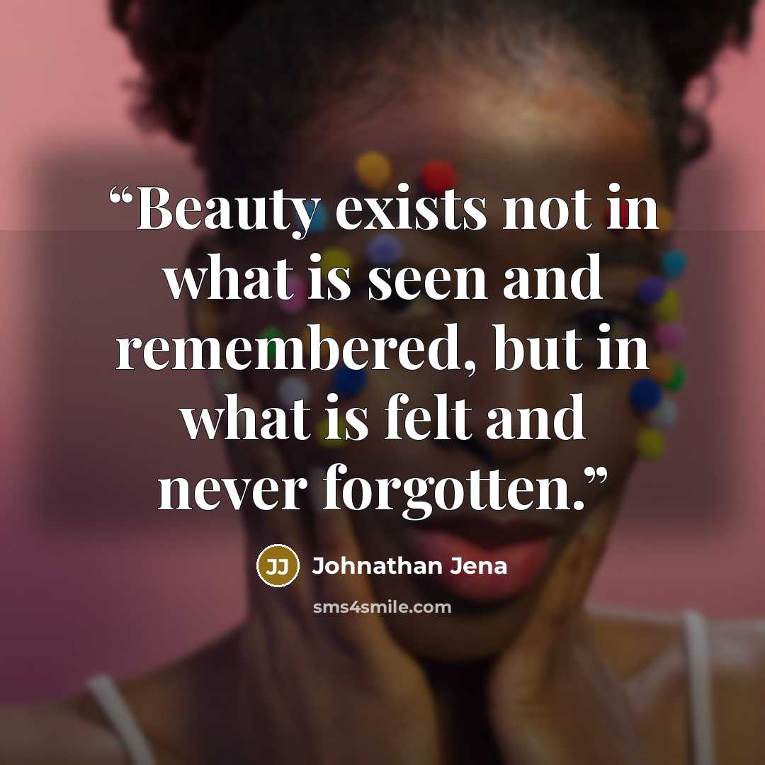 “Beauty exists not in what is seen and remembered, but in what is felt and never forgotten.” quote by Johnathan Jena