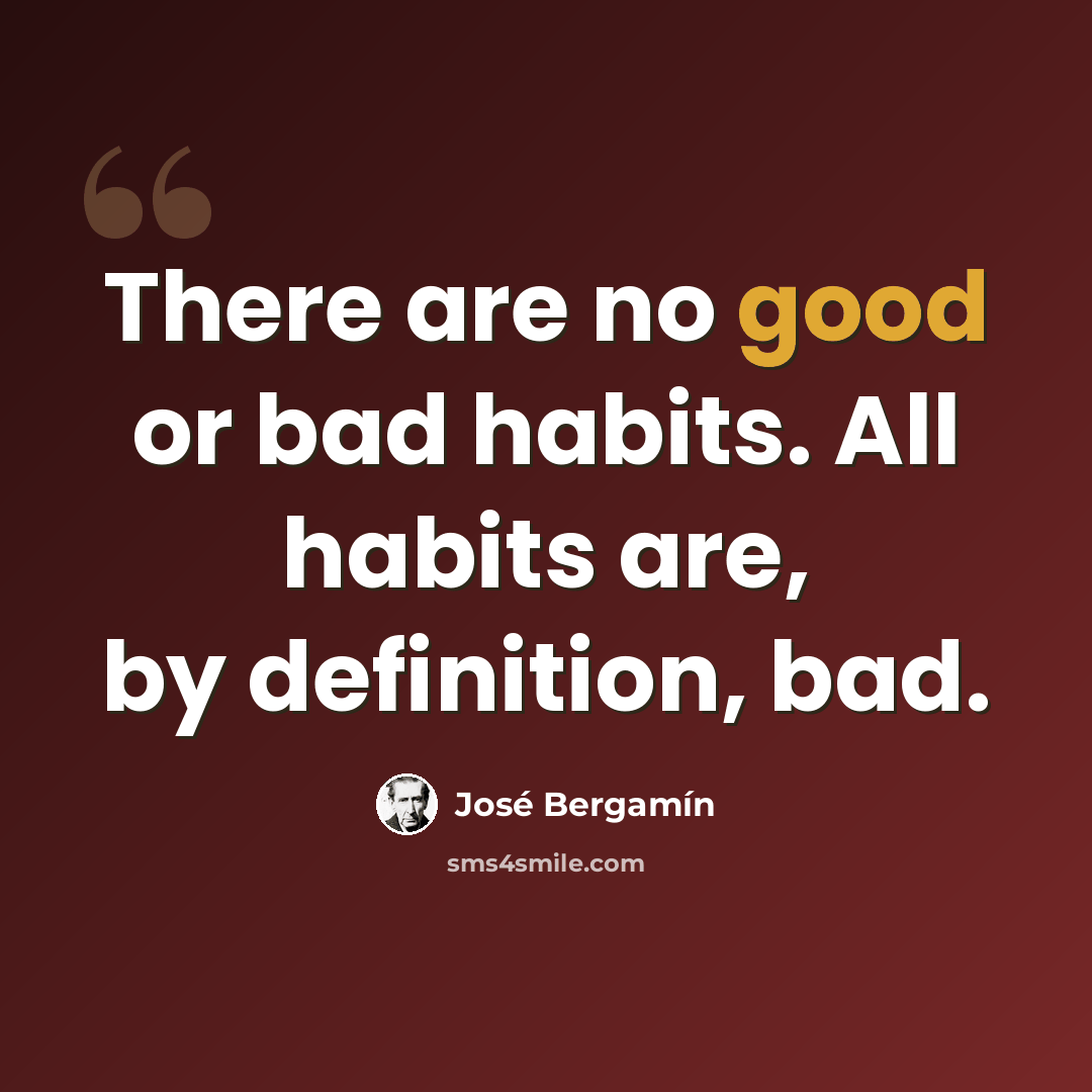 “There are no good or bad habits. All habits are, by definition, bad.” quote by Jose Bergamin