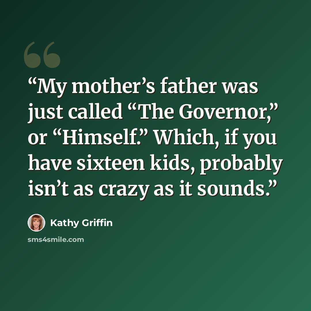 “My mother’s father was just called “The Governor,” or “Himself.” Which, if you have sixteen kids, probably isn’t as crazy as it sounds.” quote by Kathy Griffin