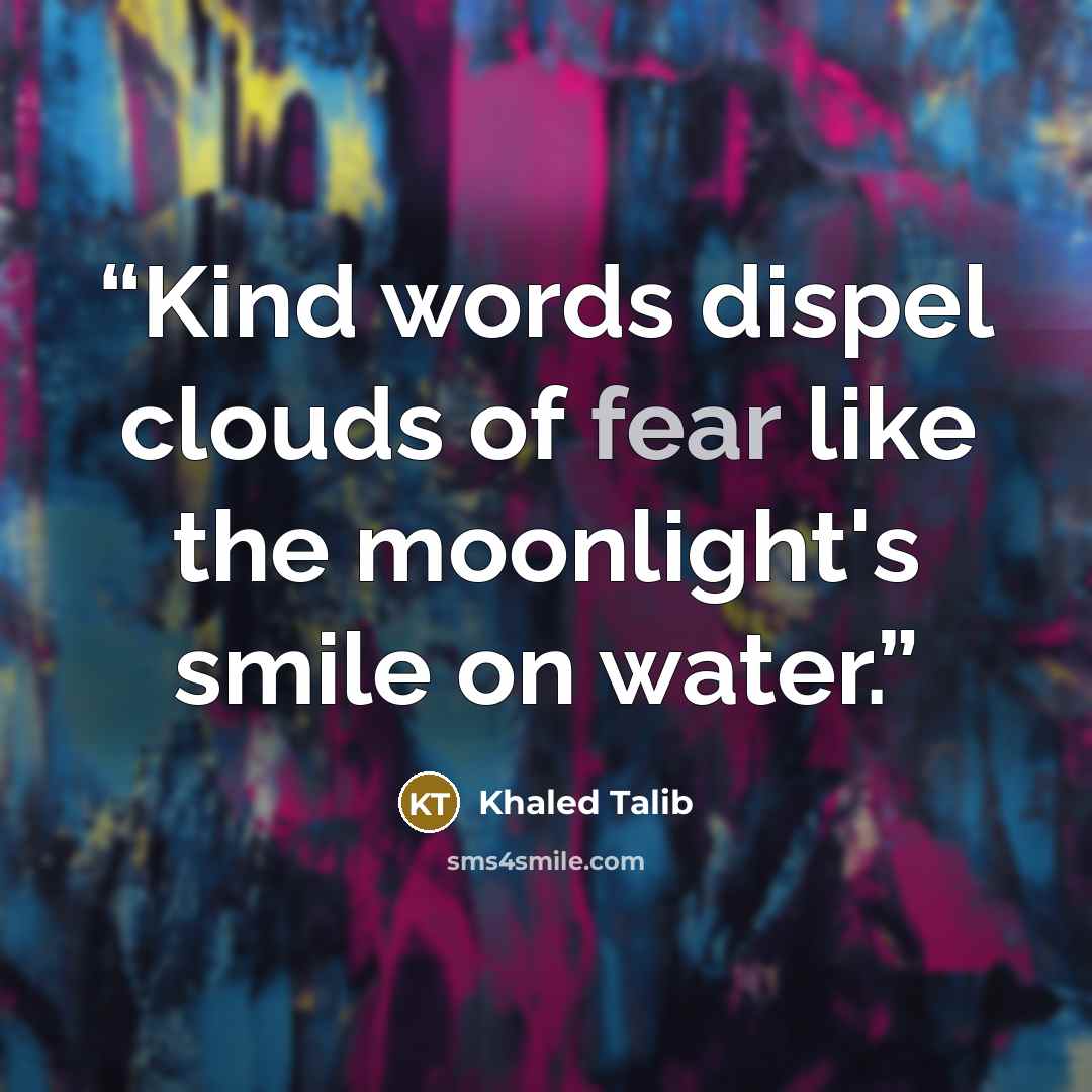 “Kind words dispel clouds of fear like the moonlight's smile on water.” quote by Khaled Talib