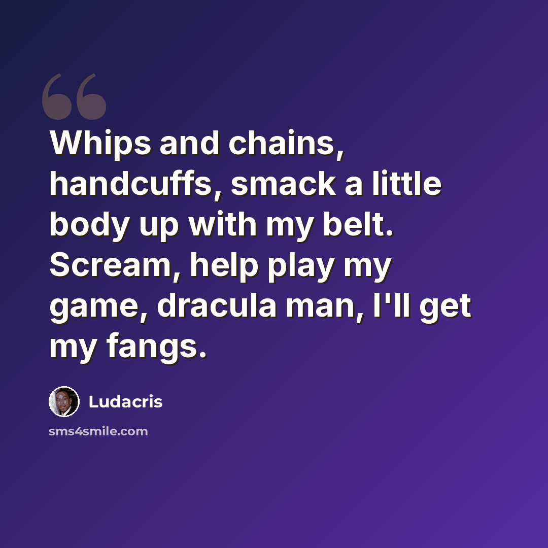 “Whips and chains, handcuffs, smack a little body up with my belt. Scream, help play my game, dracula man, I'll get my fangs.” quote by Ludacris