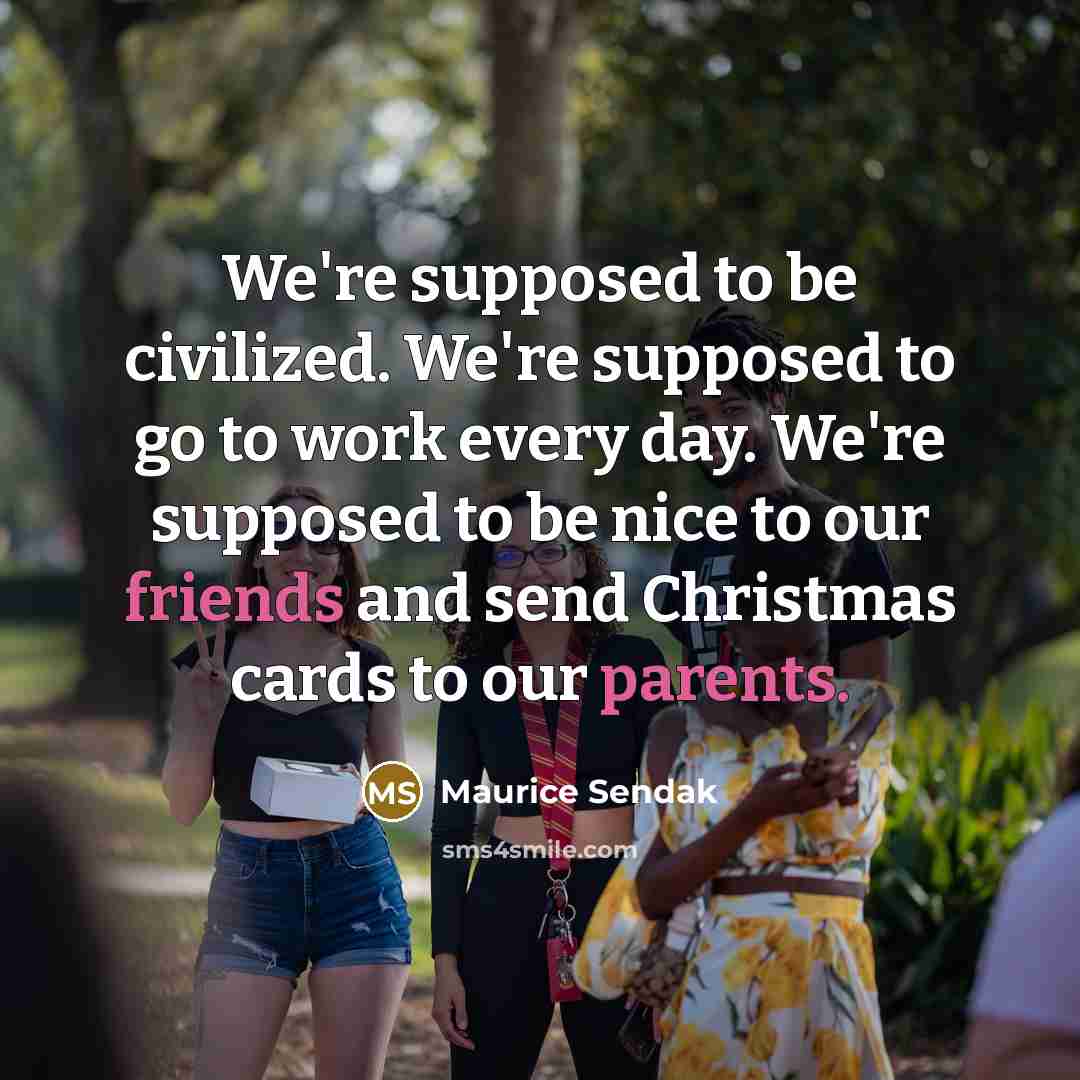 “We're supposed to be civilized. We're supposed to go to work every day. We're supposed to be nice to our friends and send Christmas cards to our parents.” quote by Maurice Sendak