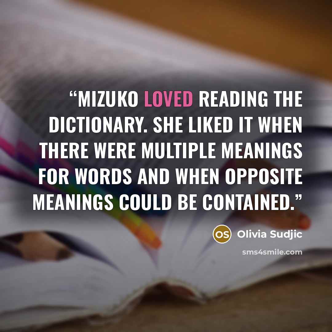 “Mizuko loved reading the dictionary. She liked it when there were multiple meanings for words and when opposite meanings could be contained.” quote by Olivia Sudjic