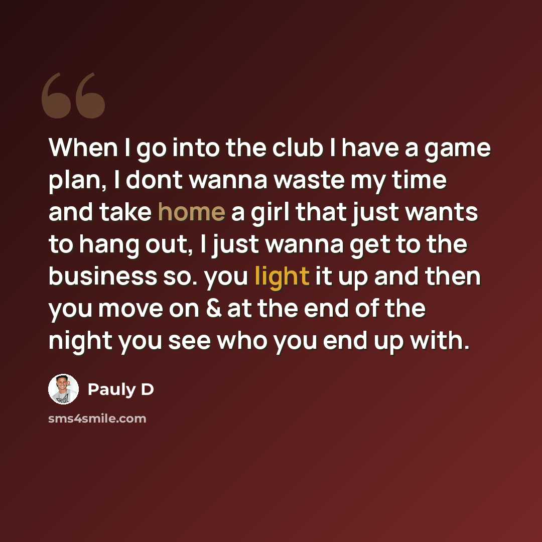 “When I go into the club I have a game plan, I dont wanna waste my time and take home a girl that just wants to hang out, I just wanna get to the business so. you light it up and then you move on & at the end of the night you see who you end up with.” quote by Pauly D