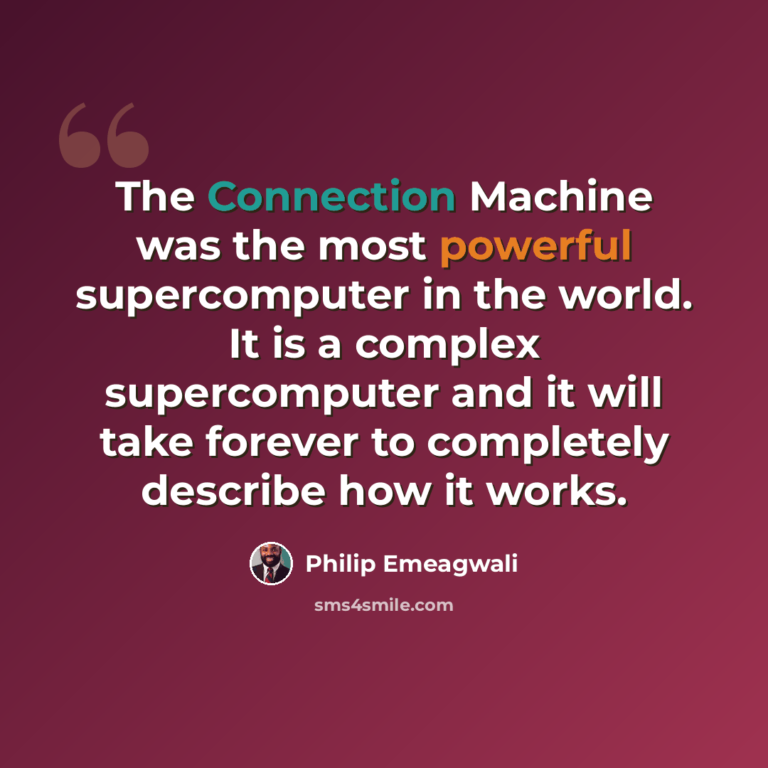 “The Connection Machine was the most powerful supercomputer in the world. It is a complex supercomputer and it will take forever to completely describe how it works.” quote by Philip Emeagwali