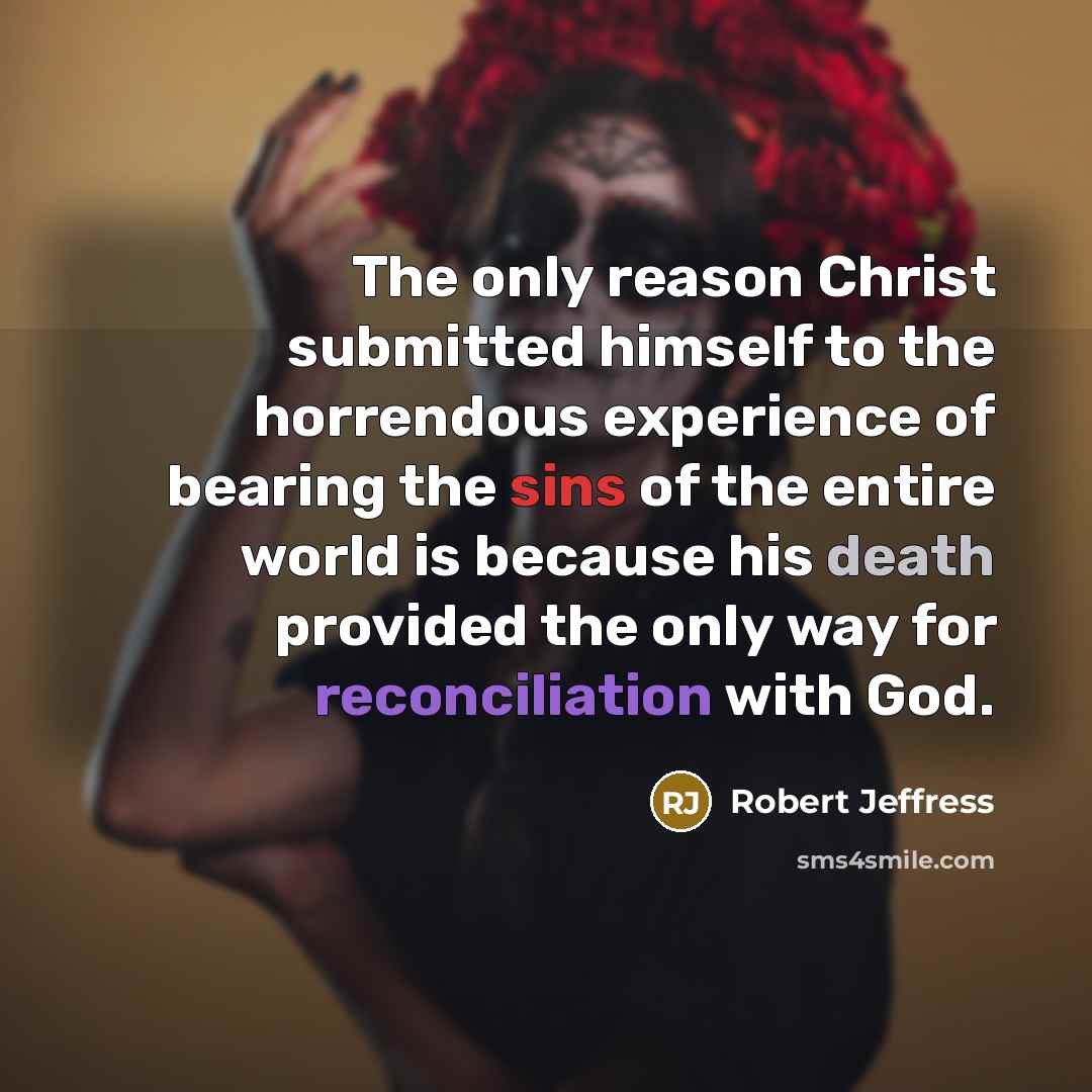 “The only reason Christ submitted himself to the horrendous experience of bearing the sins of the entire world is because his death provided the only way for reconciliation with God.” quote by Robert Jeffress
