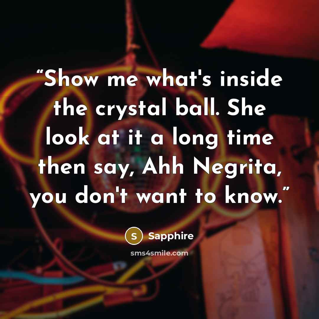 “Show me what's inside the crystal ball. She look at it a long time then say, Ahh Negrita, you don't want to know.” quote by Sapphire