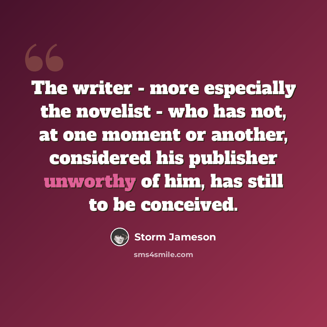 “The writer - more especially the novelist - who has not, at one moment or another, considered his publisher unworthy of him, has still to be conceived.” quote by Storm Jameson