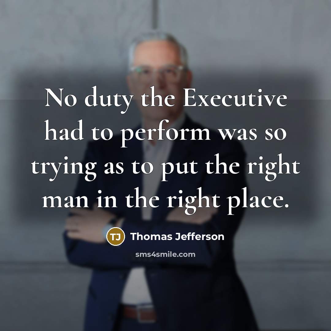 “No duty the Executive had to perform was so trying as to put the right man in the right place.” quote by Thomas Jefferson