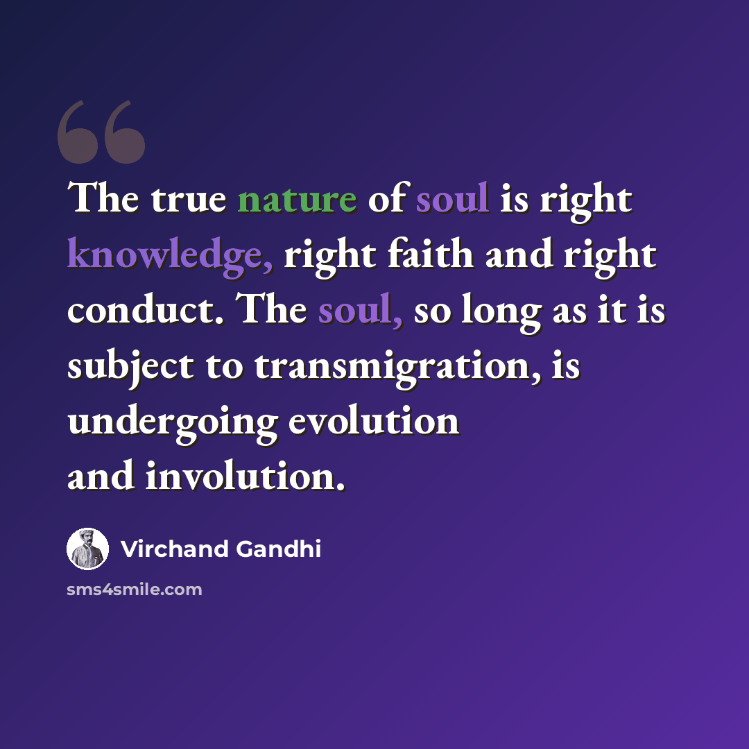 “The true nature of soul is right knowledge, right faith and right conduct. The soul, so long as it is subject to transmigration, is undergoing evolution and involution.” quote by Virchand Gandhi