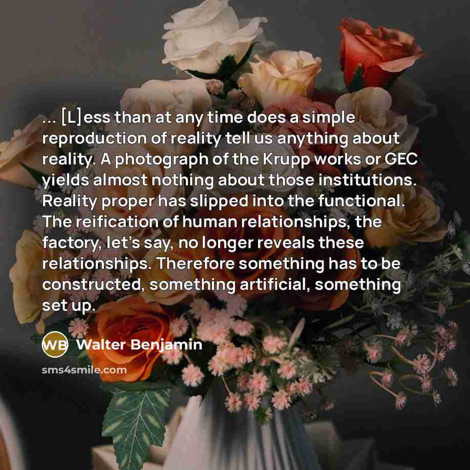 “... [L]ess than at any time does a simple reproduction of reality tell us anything about reality. A photograph of the Krupp works or GEC yields almost nothing about those institutions. Reality proper has slipped into the functional. The reification of human relationships, the factory, let's say…” quote by Walter Benjamin