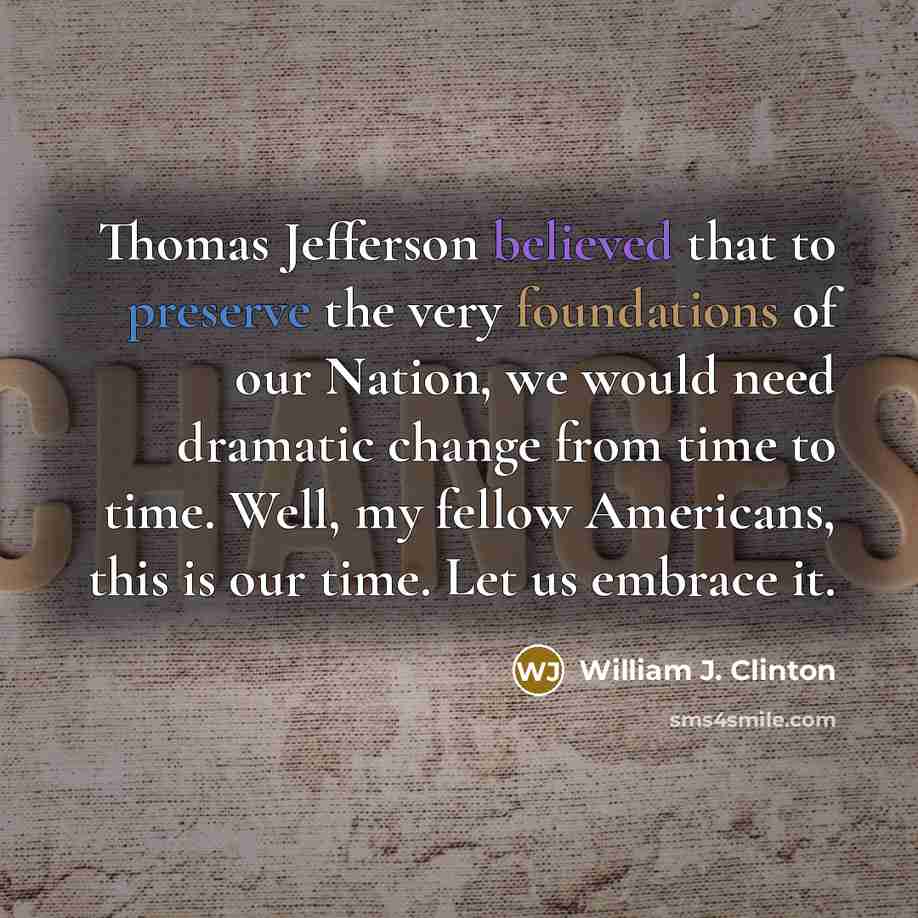 “Thomas Jefferson believed that to preserve the very foundations of our Nation, we would need dramatic change from time to time. Well, my fellow Americans, this is our time. Let us embrace it.” quote by William J. Clinton