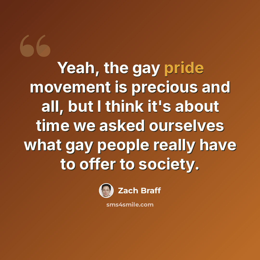 “Yeah, the gay pride movement is precious and all, but I think it's about time we asked ourselves what gay people really have to offer to society.” quote by Zach Braff