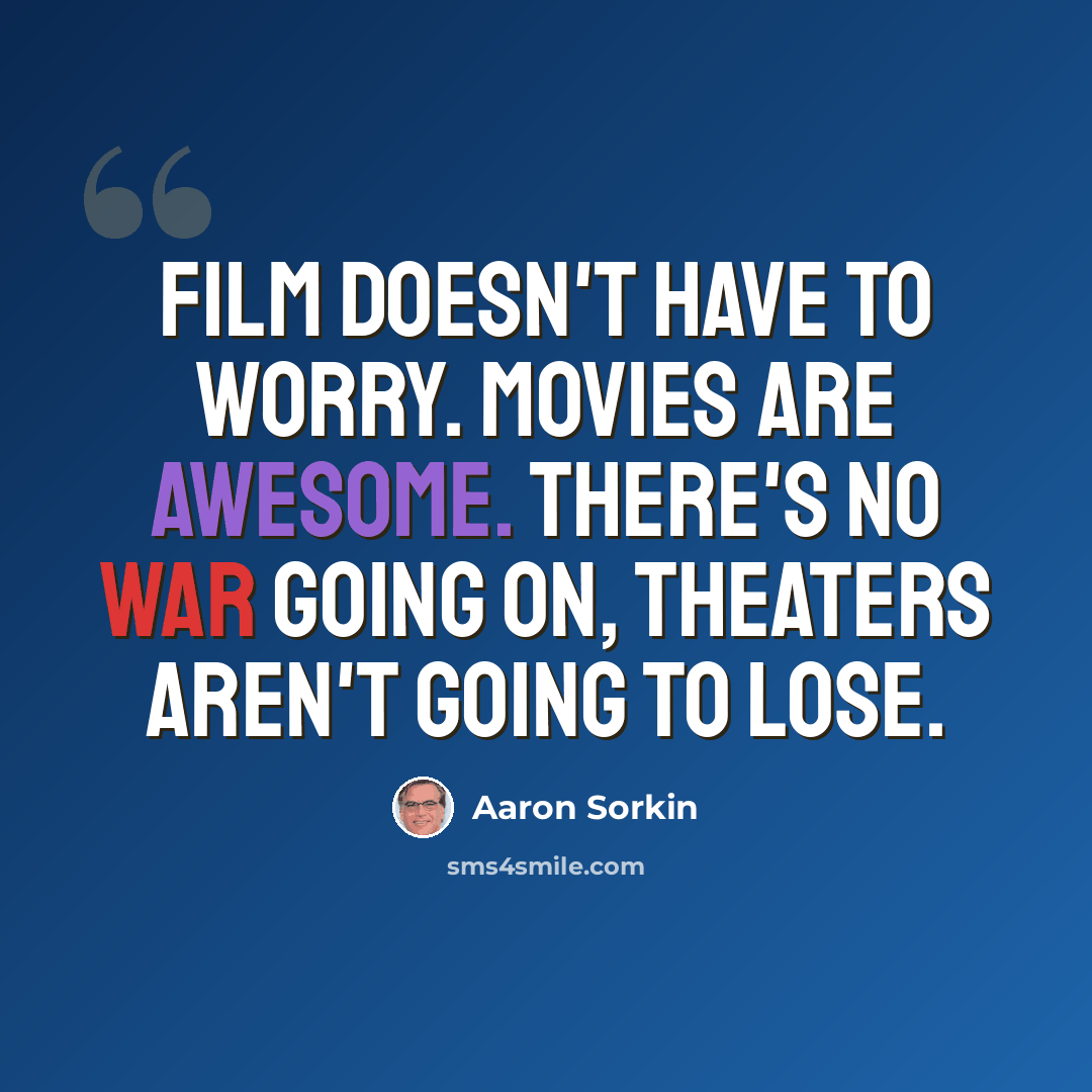 “Film doesn't have to worry. Movies are awesome. There's no war going on, theaters aren't going to lose.” quote by Aaron Sorkin