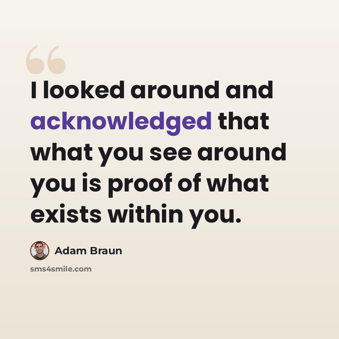 “I looked around and acknowledged that what you see around you is proof of what exists within you.” quote by Adam Braun
