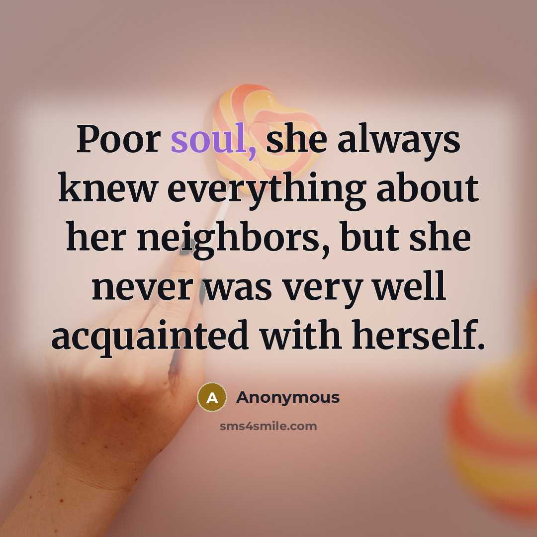 “Poor soul, she always knew everything about her neighbors, but she never was very well acquainted with herself.” quote by Anonymous