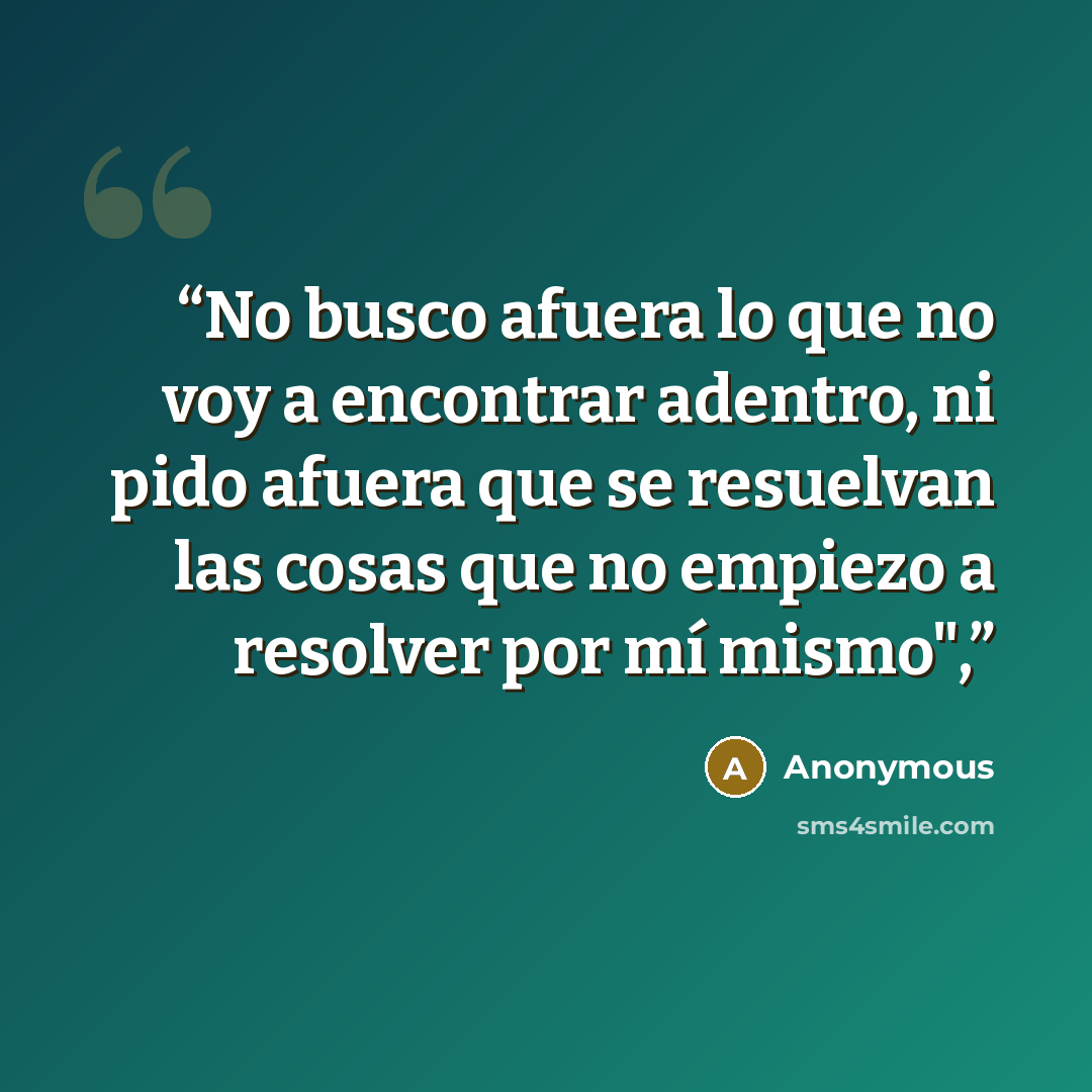 “No busco afuera lo que no voy a encontrar adentro, ni pido afuera que se resuelvan las cosas que no empiezo a resolver por mí mismo",” quote by Anonymous