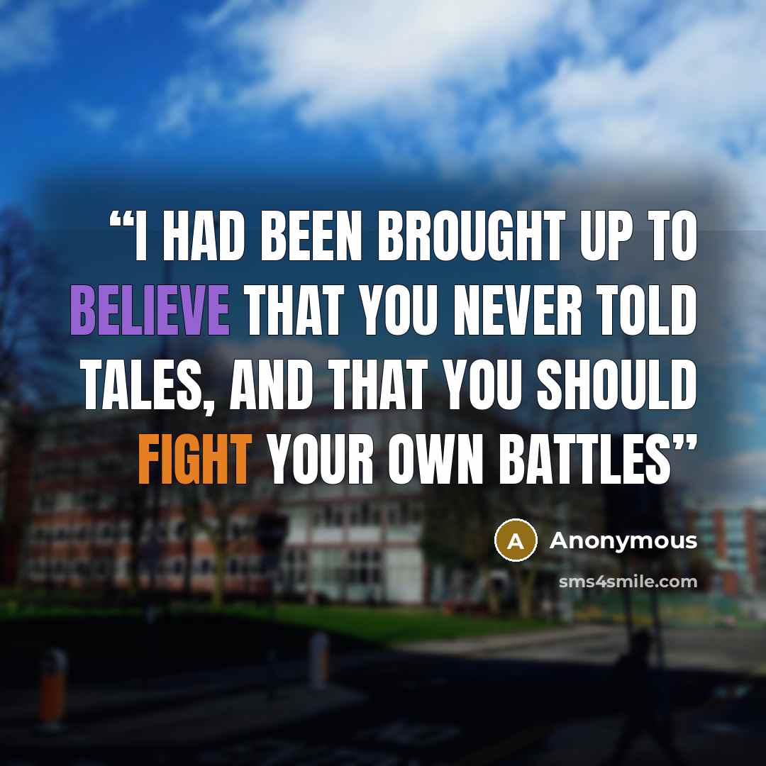“I had been brought up to believe that you never told tales, and that you should fight your own battles” quote by Anonymous