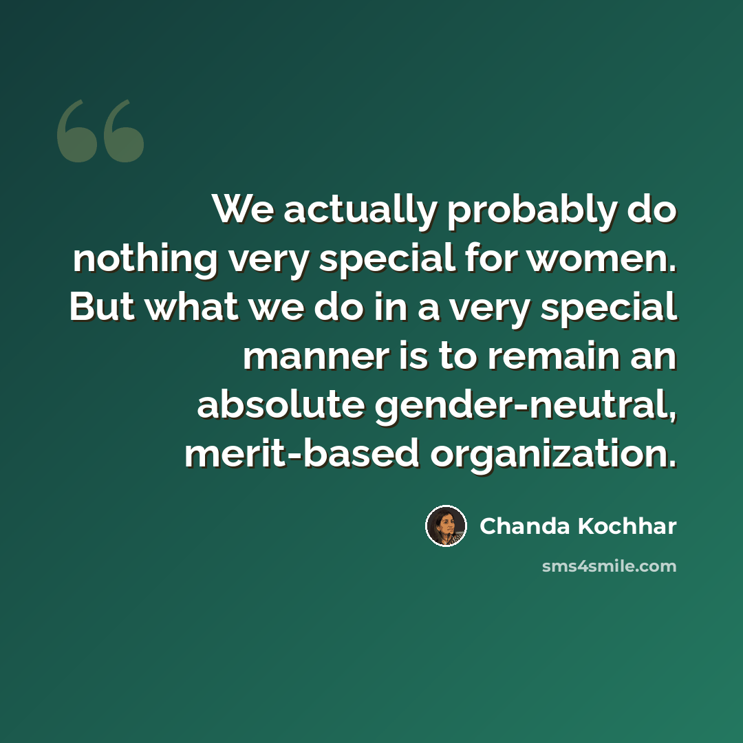 “We actually probably do nothing very special for women. But what we do in a very special manner is to remain an absolute gender-neutral, merit-based organization.” quote by Chanda Kochhar