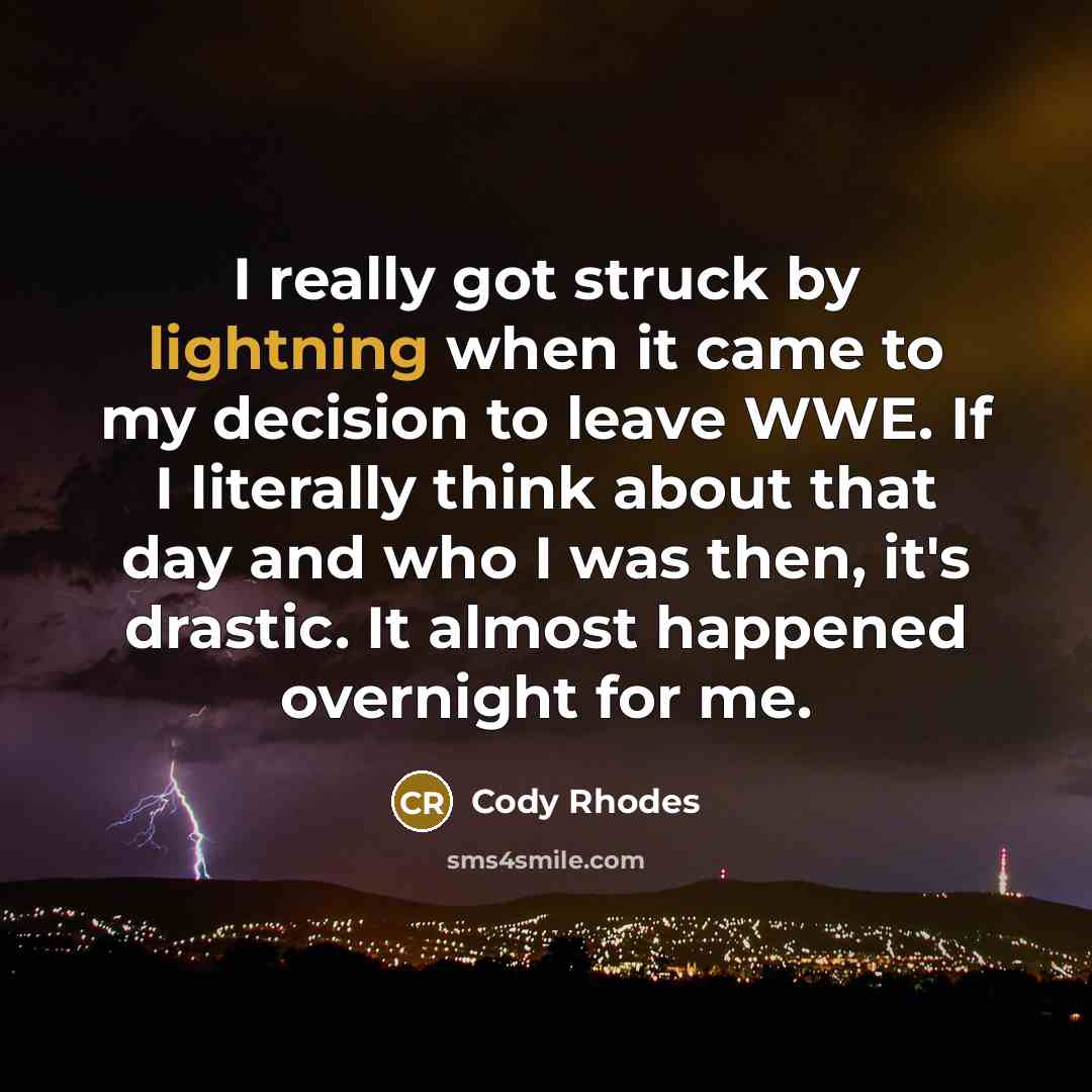 “I really got struck by lightning when it came to my decision to leave WWE. If I literally think about that day and who I was then, it's drastic. It almost happened overnight for me.” quote by Cody Rhodes