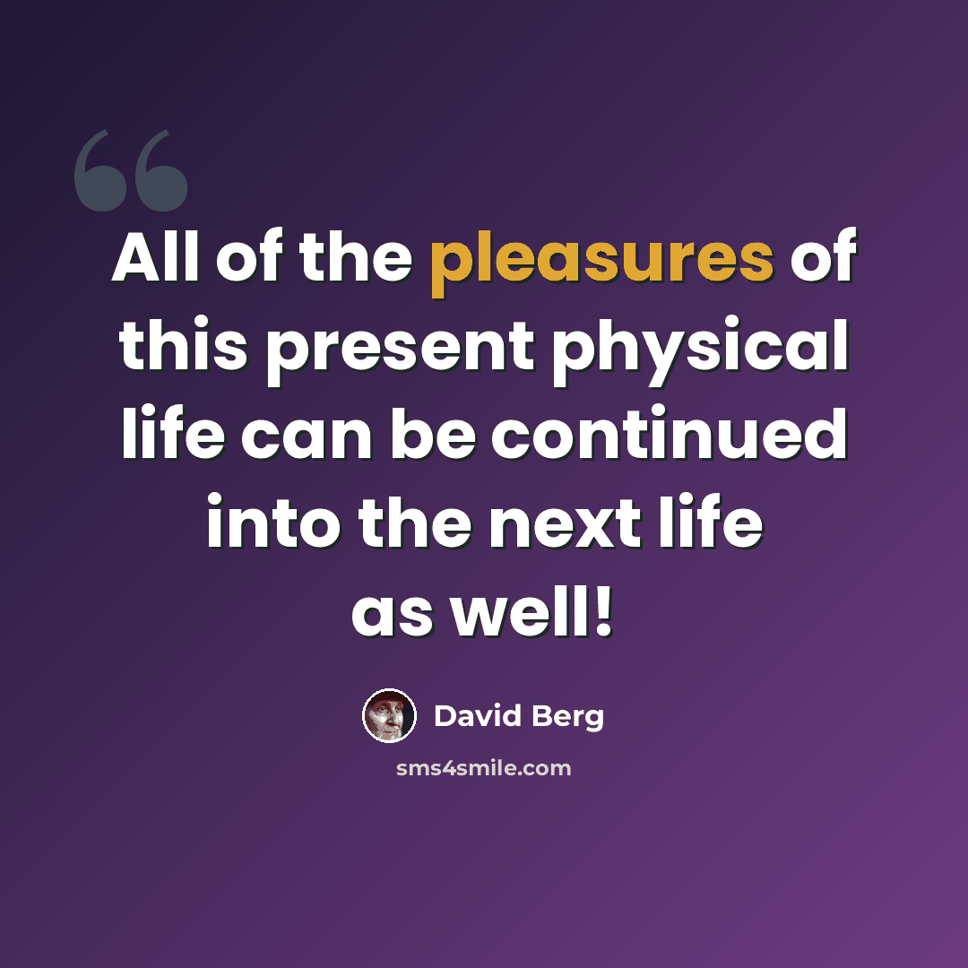 “All of the pleasures of this present physical life can be continued into the next life as well!” quote by David Berg