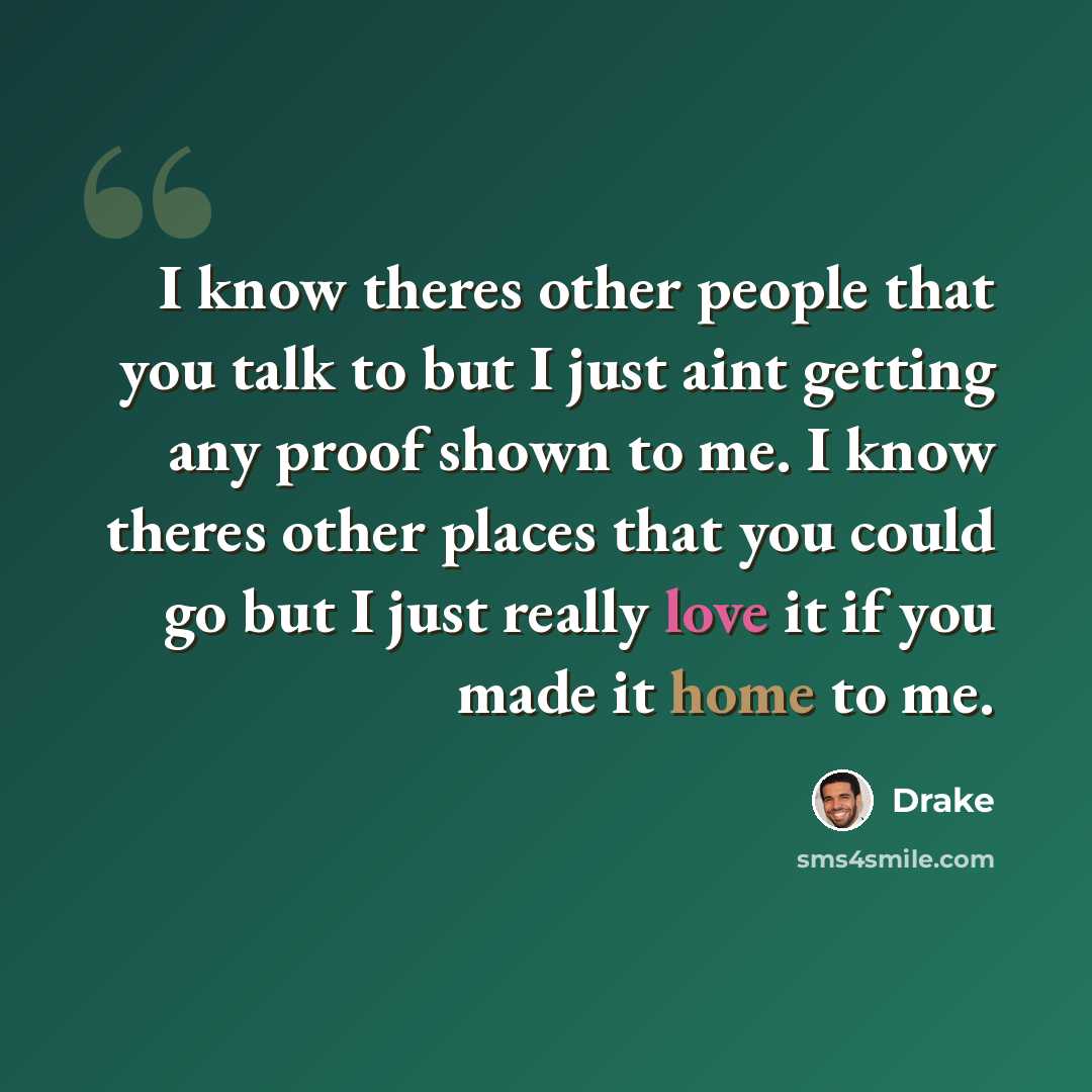 “I know theres other people that you talk to but I just aint getting any proof shown to me. I know theres other places that you could go but I just really love it if you made it home to me.” quote by Drake