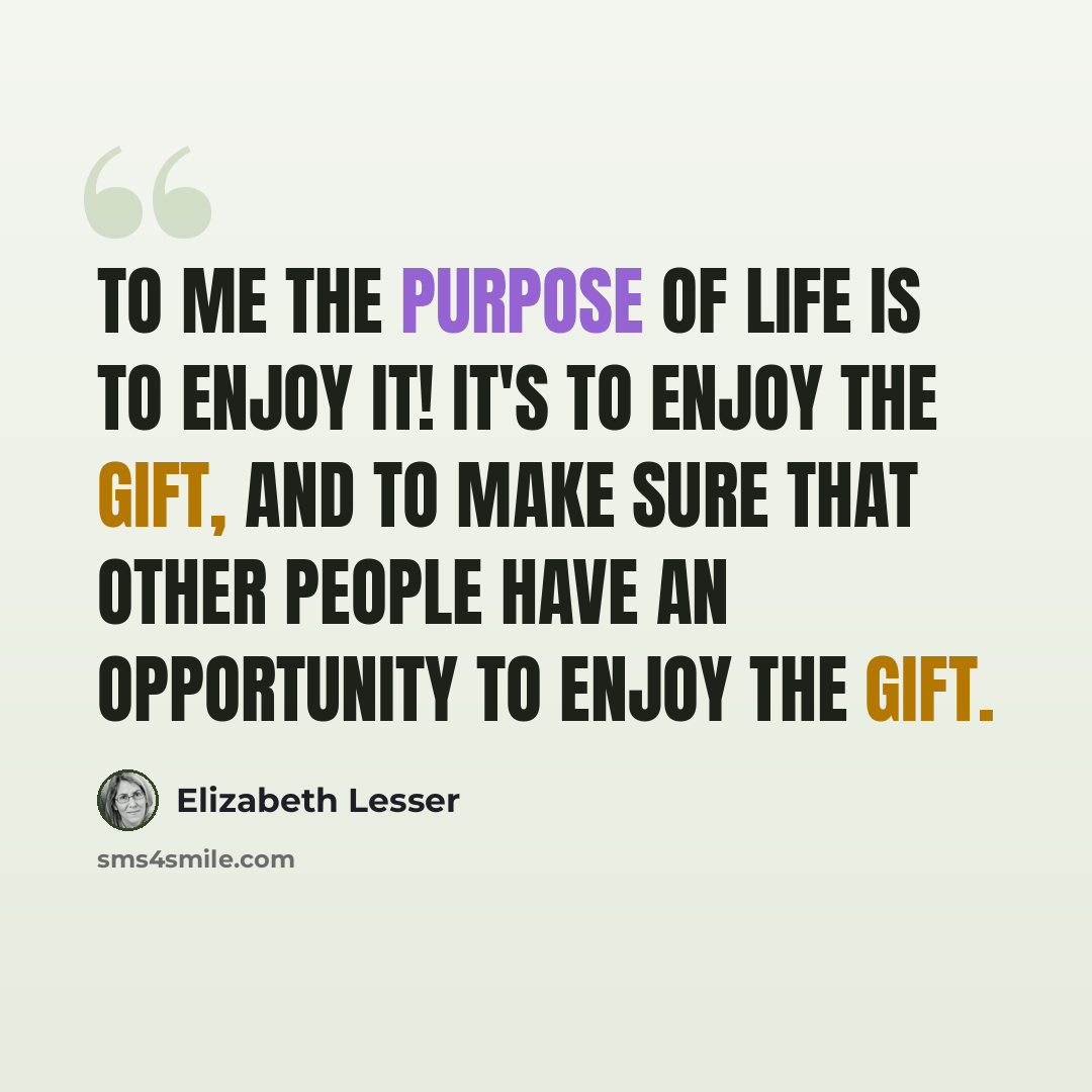 “To me the purpose of life is to enjoy it! It's to enjoy the gift, and to make sure that other people have an opportunity to enjoy the gift.” quote by Elizabeth Lesser
