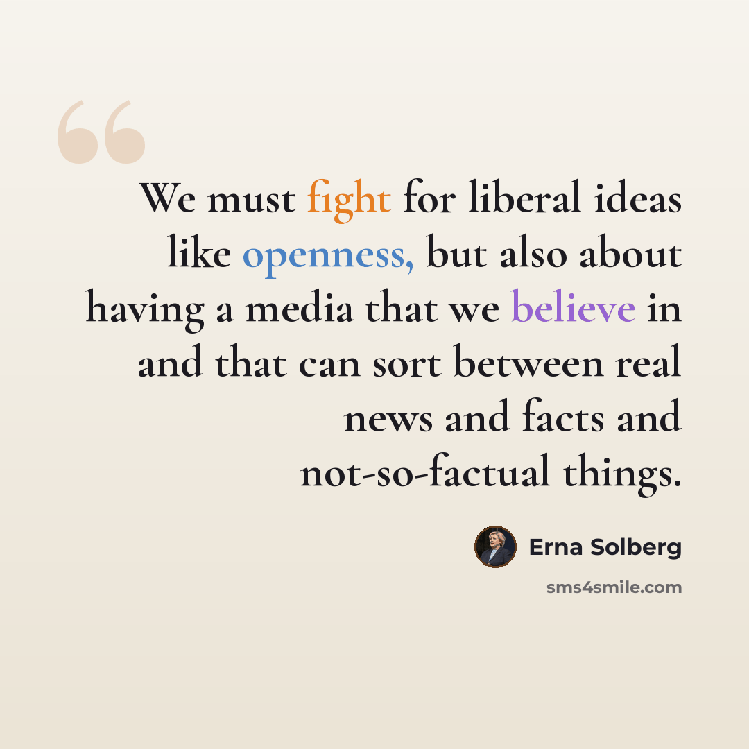 “We must fight for liberal ideas like openness, but also about having a media that we believe in and that can sort between real news and facts and not-so-factual things.” quote by Erna Solberg