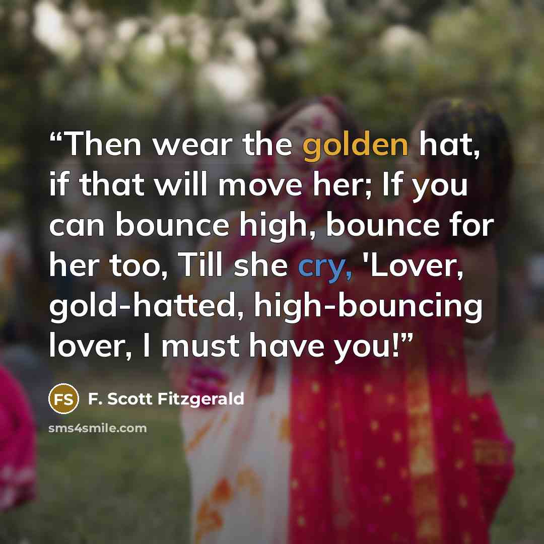 “Then wear the golden hat, if that will move her; If you can bounce high, bounce for her too, Till she cry, 'Lover, gold-hatted, high-bouncing lover, I must have you!” quote by F. Scott Fitzgerald