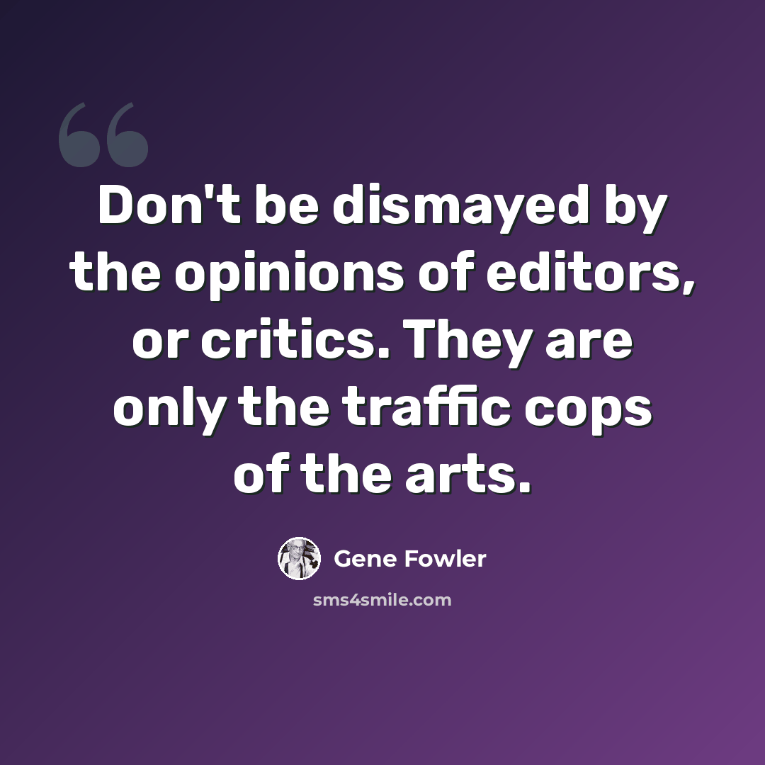 “Don't be dismayed by the opinions of editors, or critics. They are only the traffic cops of the arts.” quote by Gene Fowler