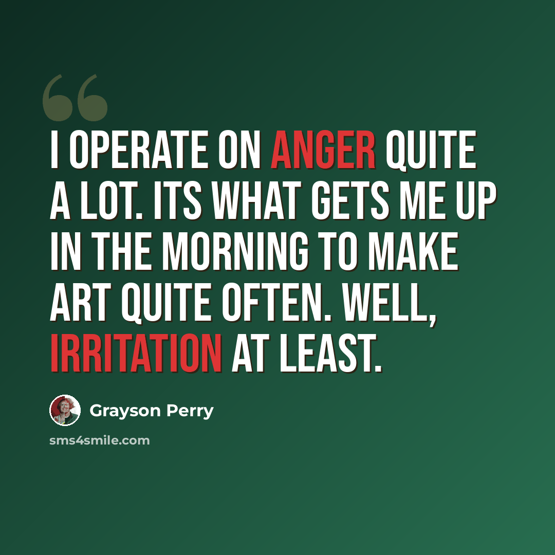 “I operate on anger quite a lot. Its what gets me up in the morning to make art quite often. Well, irritation at least.” quote by Grayson Perry