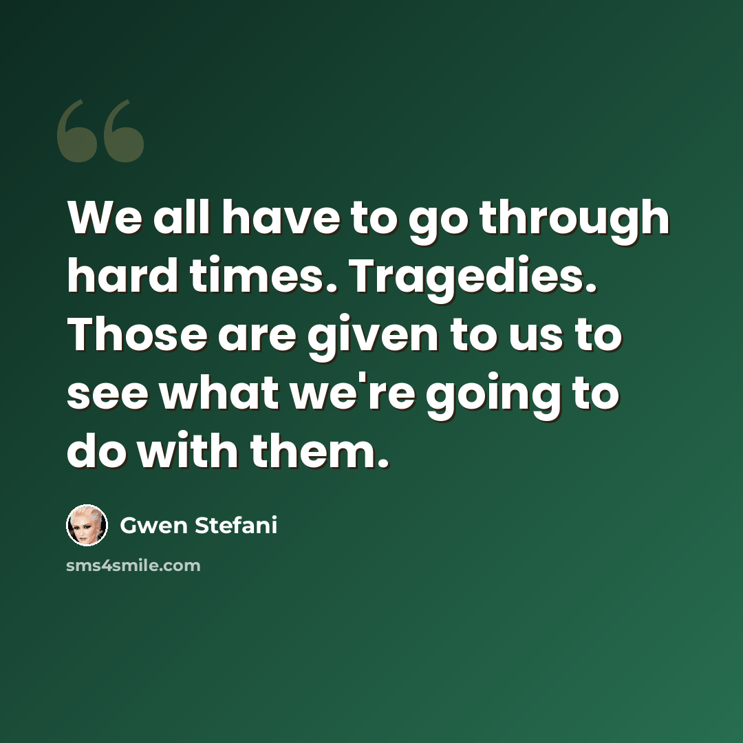 “We all have to go through hard times. Tragedies. Those are given to us to see what we're going to do with them.” quote by Gwen Stefani