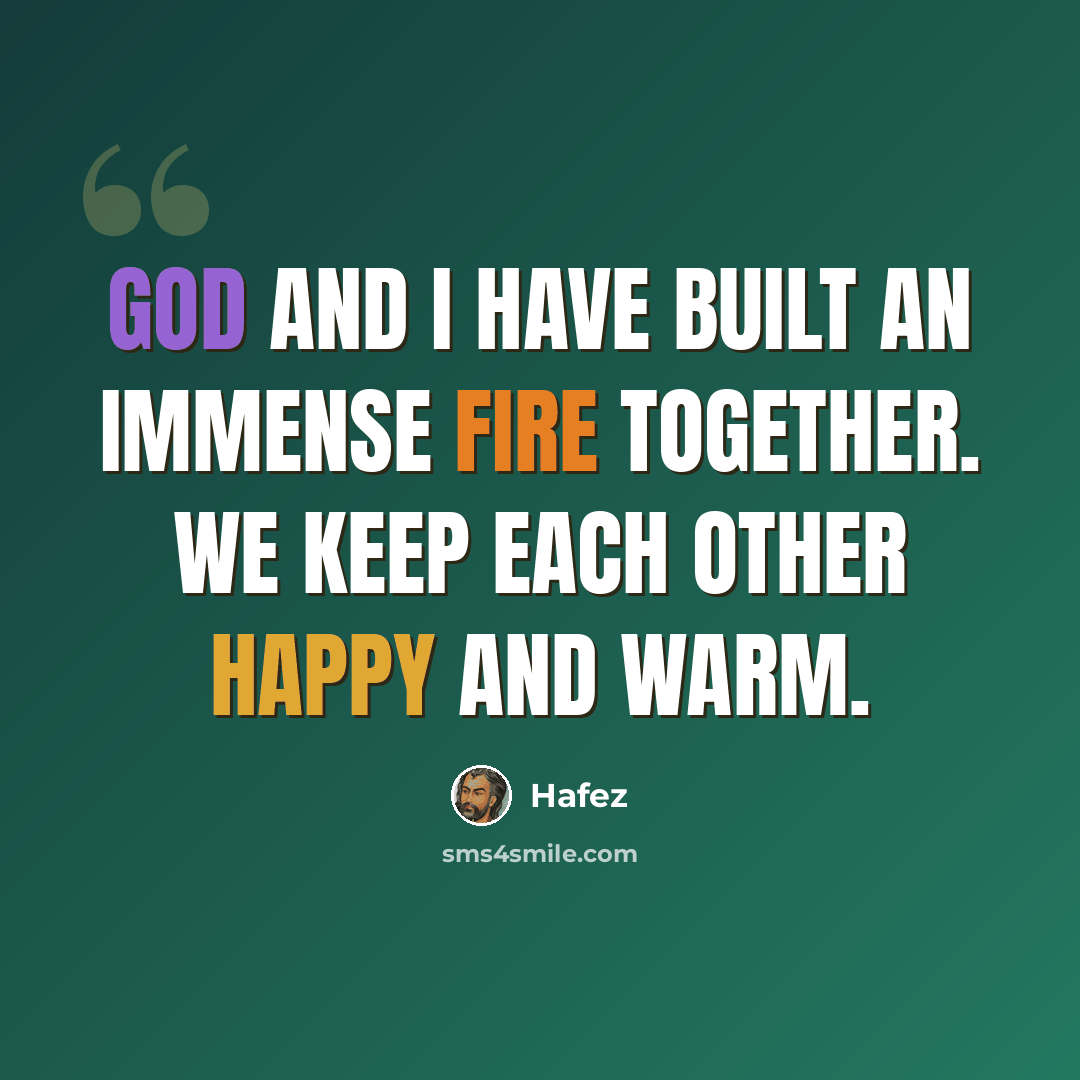 “God and I have built an immense fire together. We keep each other happy and warm.” quote by Hafez