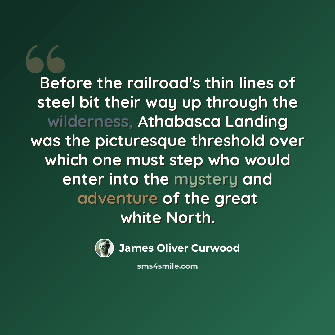 “Before the railroad's thin lines of steel bit their way up through the wilderness, Athabasca Landing was the picturesque threshold over which one must step who would enter into the mystery and adventure of the great white North.” quote by James Oliver Curwood