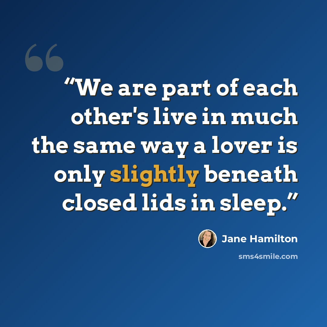 “We are part of each other's live in much the same way a lover is only slightly beneath closed lids in sleep.” quote by Jane Hamilton