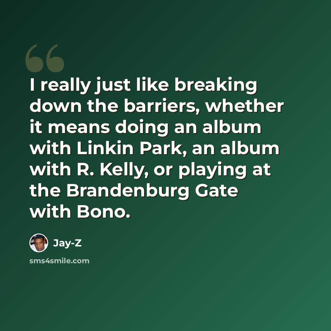 “I really just like breaking down the barriers, whether it means doing an album with Linkin Park, an album with R. Kelly, or playing at the Brandenburg Gate with Bono.” quote by Jay-Z