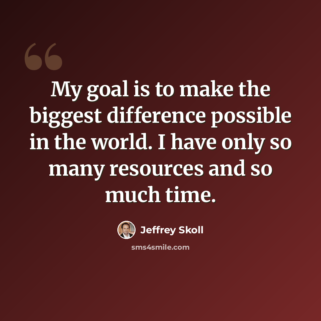 “My goal is to make the biggest difference possible in the world. I have only so many resources and so much time.” quote by Jeffrey Skoll