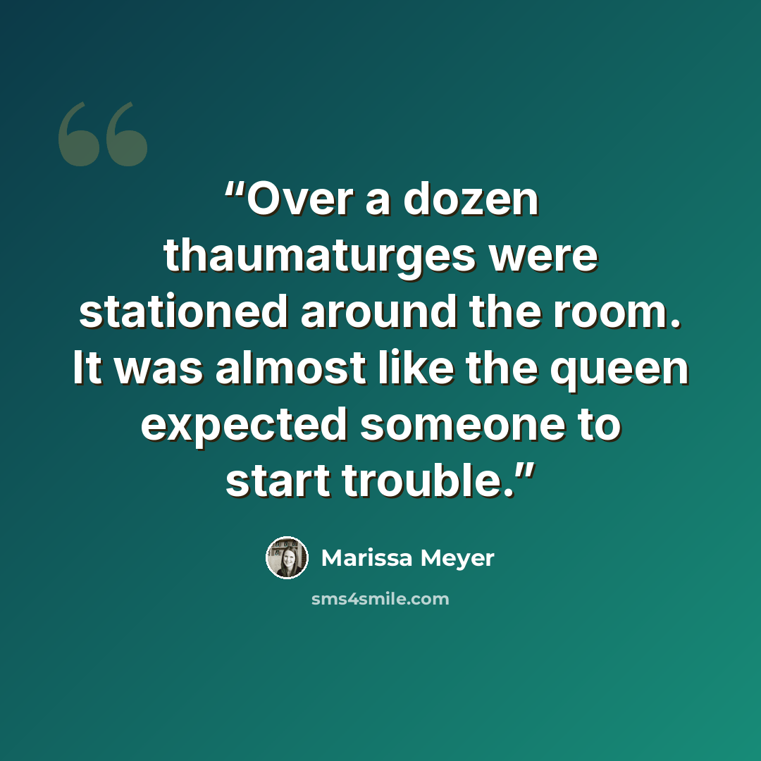 “Over a dozen thaumaturges were stationed around the room. It was almost like the queen expected someone to start trouble.” quote by Marissa Meyer