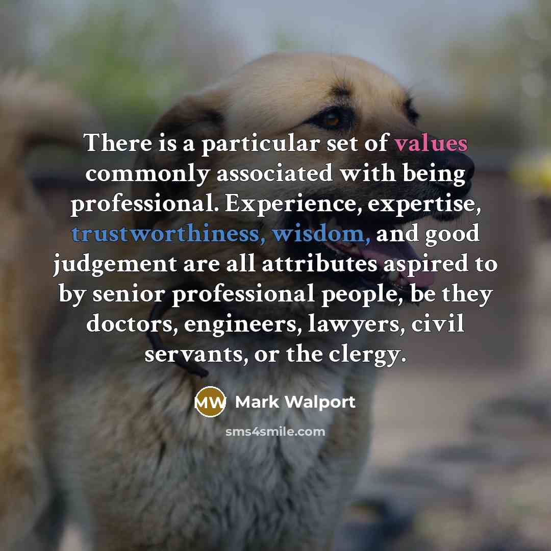 “There is a particular set of values commonly associated with being professional. Experience, expertise, trustworthiness, wisdom, and good judgement are all attributes aspired to by senior professional people, be they doctors, engineers, lawyers, civil servants, or the clergy.” quote by Mark Walport