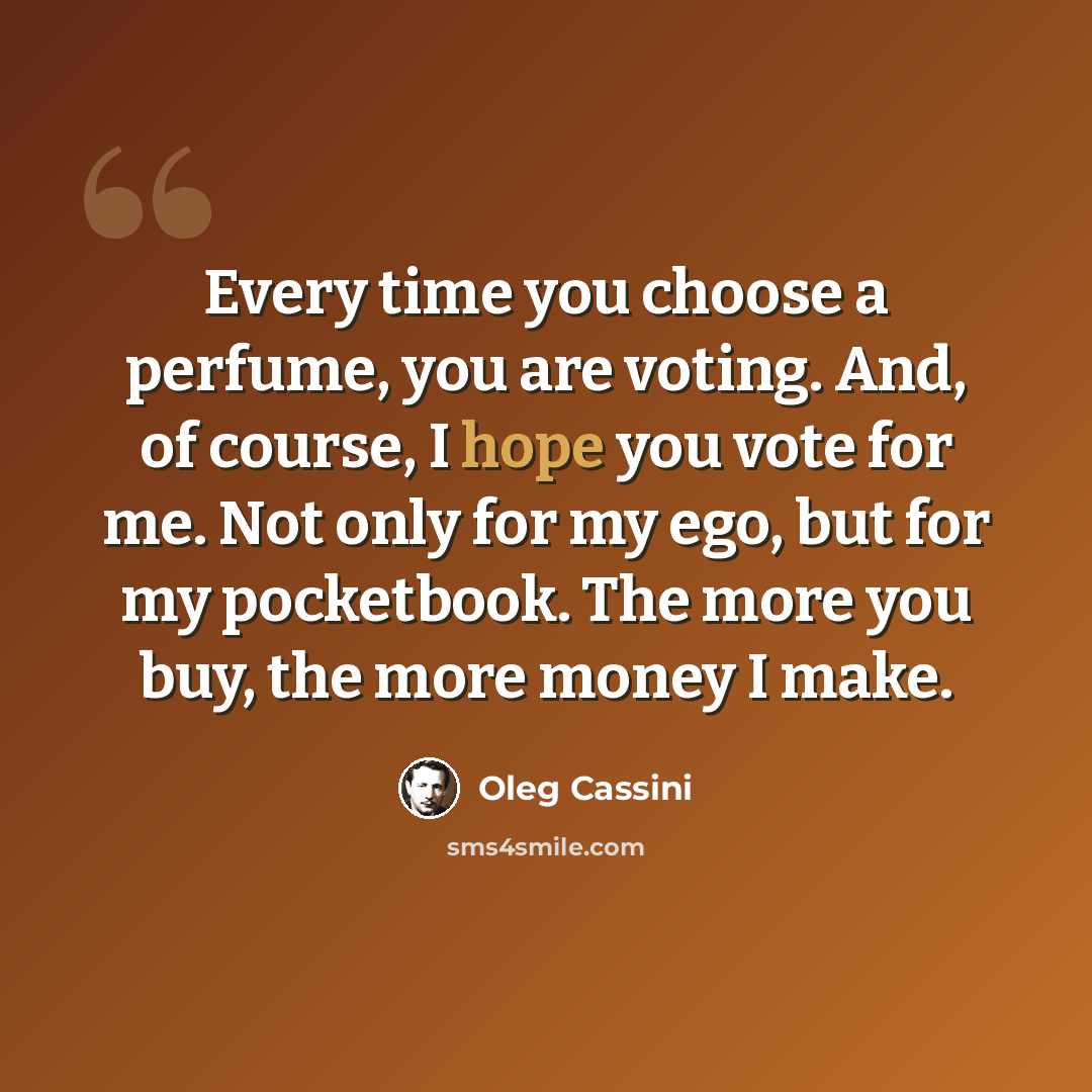 “Every time you choose a perfume, you are voting. And, of course, I hope you vote for me. Not only for my ego, but for my pocketbook. The more you buy, the more money I make.” quote by Oleg Cassini