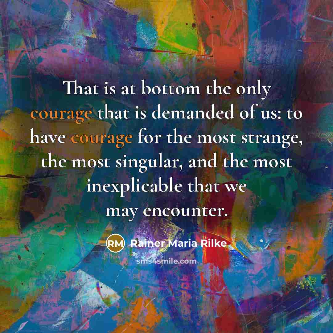 “That is at bottom the only courage that is demanded of us: to have courage for the most strange, the most singular, and the most inexplicable that we may encounter.” quote by Rainer Maria Rilke